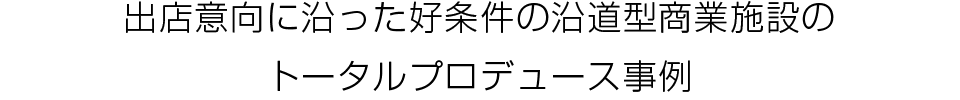 出店意向に沿った好条件の沿道型商業施設のトータルプロデュース事例