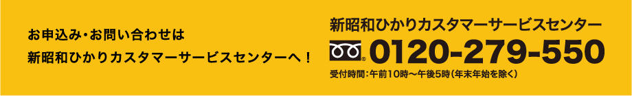 お申込み・お問い合わせは新昭和ひかりカスタマーサービスセンターへ！　0120-279-550