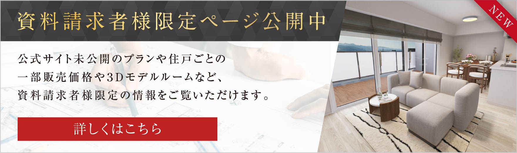 資料請求者様限定ページ公開中
								公式サイト未公開のプランや一部販売価格や３Dモデルルームなど、資料請求者様限定の情報をご覧いただけます。