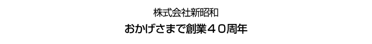 株式会社新昭和 おかげさまで創業40周年