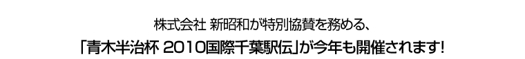 株式会社 新昭和が特別協賛を務める、｢青木半治杯 ２０１０国際千葉駅伝｣が今年も開催されます！