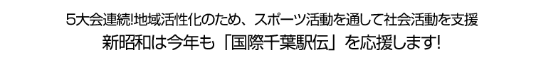 ５大会連続！地域活性化のため、スポーツ活動を通して社会活動を支援 新昭和は今年も「国際千葉駅伝」を応援します！