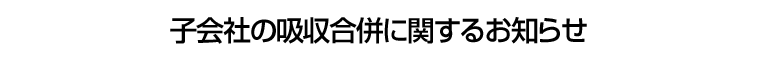 子会社の吸収合併に関するお知らせ