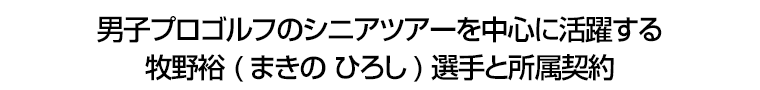 男子プロゴルフのシニアツアーを中心に活躍する牧野裕(まきの ひろし)選手と所属契約