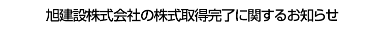 旭建設株式会社の株式取得完了に関するお知らせ