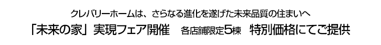 クレバリーホームは、さらなる進化を遂げた未来品質の住まいへ　「未来の家」実現フェア開催　各店舗限定５棟　特別価格にてご提供