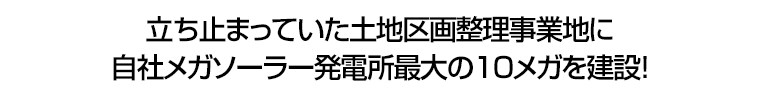 立ち止まっていた土地区画整理事業地に自社メガソーラー発電所最大の１０メガを建設！