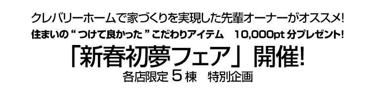 クレバリーホームで家づくりを実現した先輩オーナーがオススメ！住まいの“つけて良かった”こだわりアイテム　10,000pt分プレゼント！「新春初夢フェア」開催！