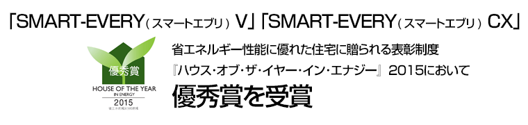 ｢SMART-EVERY(スマートエブリ) V｣ ｢SMART-EVERY(スマートエブリ) CX｣省エネルギー性能に優れた住宅に贈られる表彰制度『ハウス･オブ･ザ･イヤー･イン･エナジー』２０１５において優秀賞を受賞