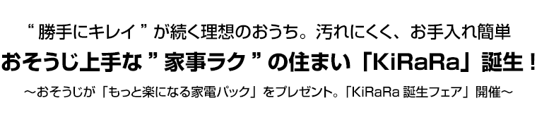 “勝手にキレイ”が続く理想のおうち。汚れにくく、お手入れ簡単 おそうじ上手な”家事ラク”の住まい「KiRaRa」誕生!