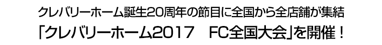 クレバリーホーム誕生２０周年の節目に全国から全店舗が集結 ｢クレバリーホーム２０１７　FC全国大会｣を開催!