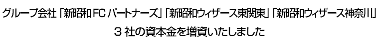 グループ会社「新昭和FCパートナーズ」「新昭和ウィザース東関東」「新昭和ウィザース神奈川」3社の資本金を増資いたしました