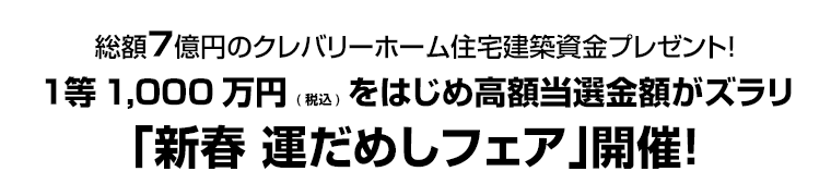 総額７億円のクレバリーホーム住宅建築資金プレゼント！　１等1,000万円(税込)をはじめ高額当選金額がズラリ｢新春 運だめしフェア｣開催！