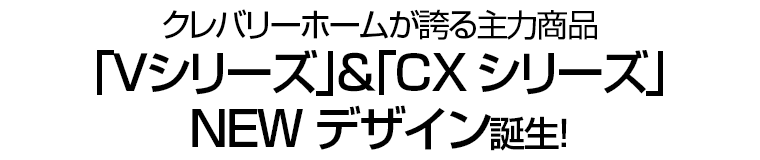 クレバリーホームが誇る主力商品｢Ｖシリーズ｣＆｢CXシリーズ｣NEWデザイン誕生！