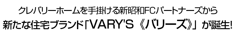 クレバリーホームを手掛ける新昭和ＦＣパートナーズから新たな住宅ブランド｢VARY'S《バリーズ》」が誕生！