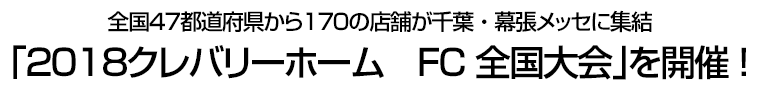 全国４７都道府県から１７０の店舗が千葉・幕張メッセに集結　｢２０１８クレバリーホーム　FC全国大会｣を開催!