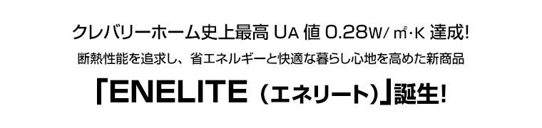 クレバリーホーム史上最高UA値0.28W/㎡･K達成！　断熱性能を追求し、省エネルギーと快適な暮らし心地を高めた新商品｢ENELITE（エネリート）｣誕生！