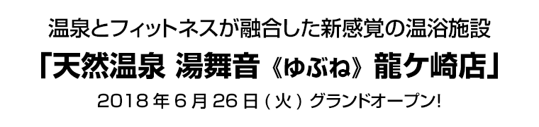 温泉とフィットネスが融合した新感覚の温浴施設「天然温泉 湯舞音《ゆぶね》龍ケ崎店」2018年6月26日(火) グランドオープン！