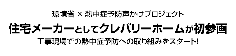 環境省 × 熱中症予防声かけプロジェクト　住宅メーカーとしてクレバリーホームが初参画　工事現場での熱中症予防への取り組みをスタート！