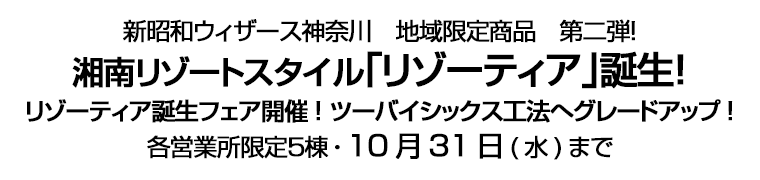 新昭和ウィザース神奈川 地域限定商品 第二弾！　湘南リゾートスタイル｢リゾーティア｣誕生！　リゾーティア誕生フェア開催! ツーバイシックス工法へグレードアップ!