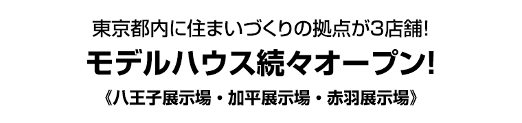 東京都内に住まいづくりの拠点が３店舗！ モデルハウス続々オープン！ 《八王子展示場・加平展示場・赤羽展示場》