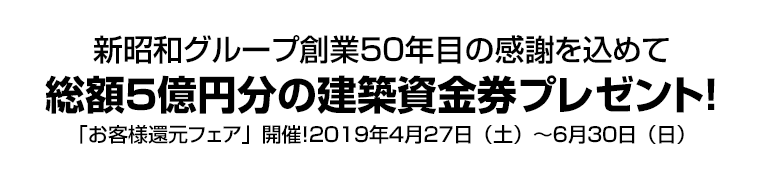 新昭和グループ創業５０年目の感謝を込めて総額５億円分の建築資金券プレゼント！　「お客様還元フェア」開催！