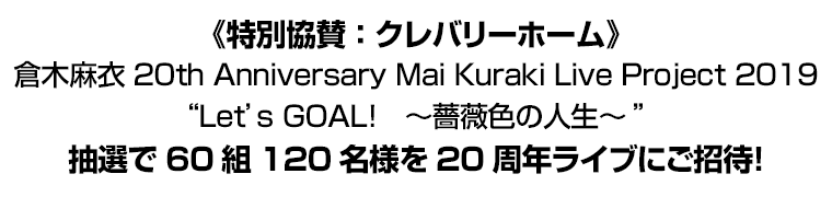 《特別協賛：クレバリーホーム》倉木麻衣 20th Anniversary Mai Kuraki Live Project 2019“Let's GOAL!　～薔薇色の人生～”抽選で60組120名様を20周年ライブにご招待！