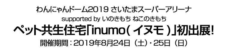 わんにゃんドーム２０１９ さいたまスーパーアリーナ supported by いのきもち ねこのきもち ペット共生住宅｢inumo(イヌモ)｣初出展！ 開催期間：２０１９年８月２４日（土）・２５日（日）