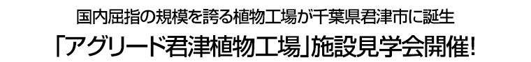 国内屈指の規模を誇る植物工場が千葉県君津市に誕生　「アグリード君津植物工場｣施設見学会開催！