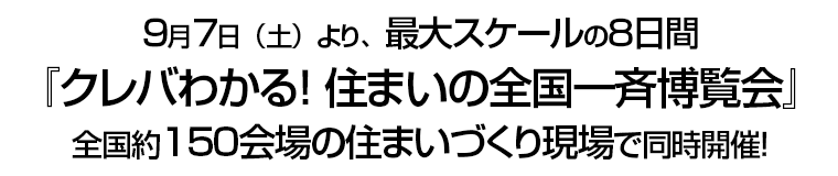 ９月７日（土）より、最大スケールの８日間『クレバわかる！ 住まいの全国一斉博覧会』全国約１５０会場の住まいづくり現場で同時開催！