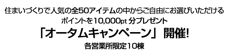 住まいづくりで人気の全５０アイテムの中からご自由にお選びいただけるポイントを１０,０００pt分プレゼント「オータムキャンペーン」開催！