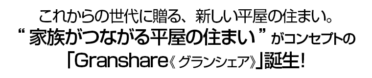 これからの世代に贈る、新しい平屋の住まい。“家族がつながる平屋の住まい”がコンセプトの｢Granshare《グランシェア》｣誕生！