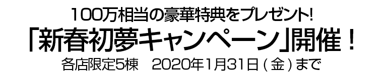 １００万相当の豪華特典をプレゼント！ ｢新春初夢キャンペーン｣開催! 各店限定５棟　２０２０年１月３１日(金)まで