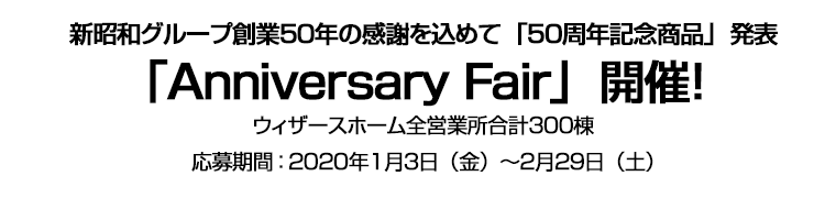 新昭和グループ創業５０年の感謝を込めて「５０周年記念商品」発表 「Anniversary Fair」開催！ ウィザースホーム全営業所合計３００棟 応募期間：２０２０年１月３日（金）～２月２９日（土）