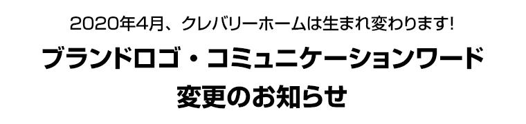 ２０２０年４月、クレバリーホームは生まれ変わります！　ブランドロゴ・コミュニケーションワード変更のお知らせ