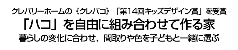 クレバリーホームの《クレバコ》　「第１４回キッズデザイン賞」を受賞 － 「ハコ」を自由に組み合わせて作る家