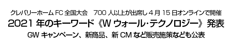 クレバリーホームFC全国大会　700人以上が出席し4月15日オンラインで開催　2021年のキーワード《Wウォール･テクノロジー》発表　GWキャンペーン、新商品、新CMなど販売施策なども公表!