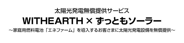 太陽光発電無償提供サービス WITHEARTH × ずっともソーラー　～家庭用燃料電池「エネファーム」を導入するお客さまに太陽光発電設備を無償提供～