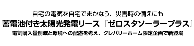 自宅の電気を自宅でまかなう、災害時の備えにも　蓄電池付き太陽光発電リース『ゼロスタソーラープラス』　電気購入量削減と環境への配慮を考え、クレバリーホーム限定企画で新登場