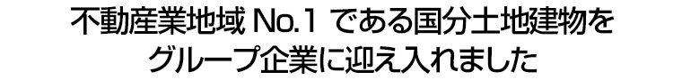 不動産業地域No.1である国分土地建物をグループ企業に迎え入れました