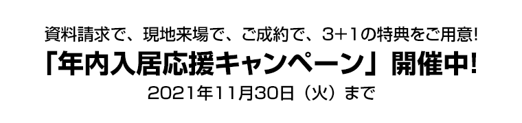 資料請求で、現地来場で、ご成約で、３＋１の特典をご用意！　「年内入居応援キャンペーン」開催中！　２０２１年１１月３０日（火）まで