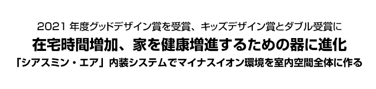 2021年度グッドデザイン賞を受賞、キッズデザイン賞とダブル受賞に　在宅時間増加、家を健康増進するための器に進化　「シアスミン・エア」内装システムでマイナスイオン環境を室内空間全体に作る