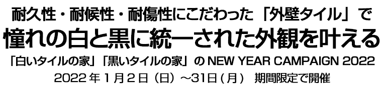 耐久性・耐候性・耐傷性にこだわった「外壁タイル」で憧れの白と黒に統一された外観を叶える　「白いタイルの家」「黒いタイルの家」のNEW YEAR CAMPAIGN 2022　2022年1月2日（日）～３１日(月)　期間限定で開催