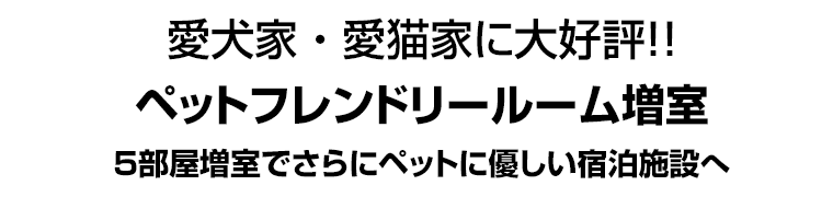 愛犬家・愛猫家に大好評！！　ペットフレンドリールーム増室　５部屋増室でさらにペットに優しい宿泊施設へ