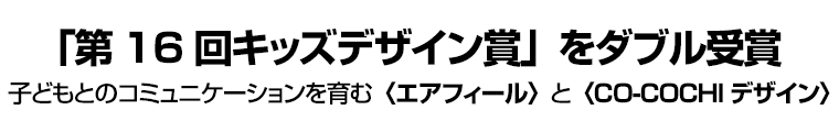 「第16回キッズデザイン賞」をダブル受賞　子どもとのコミュニケーションを育む〈エアフィール〉と〈CO-COCHIデザイン〉