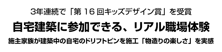 ３年連続で「第16回キッズデザイン賞」を受賞　自宅建築に参加できる、リアル職場体験　施主家族が建築中の自宅のドリフトピンを施工「物造りの楽しさ」を実感