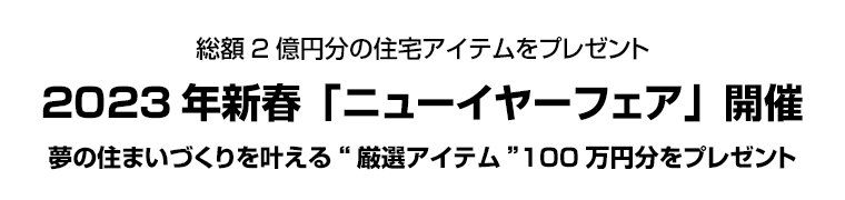 総額2億円分の住宅アイテムをプレゼント 2023年新春「ニューイヤーフェア」開催 夢の住まいづくりを叶える“厳選アイテム”100万円分をプレゼント