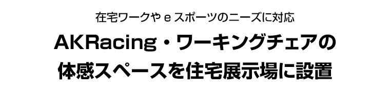 在宅ワークやeスポーツのニーズに対応　AKRacing・ワーキングチェアの体感スペースを住宅展示場に設置