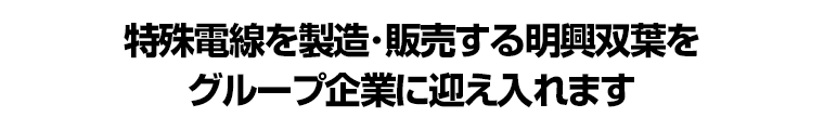 特殊電線を製造･販売する明興双葉をグループ企業に迎え入れます