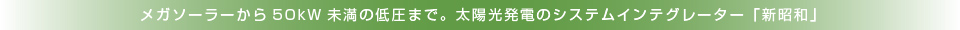 メガソーラーから50kW未満の低圧まで。太陽光発電のシステムインテクレーター「新昭和」